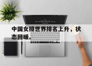 合乐彩票app下载-中国女排世界排名上升，状态回暖。