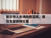 合乐彩票app下载-凯尔特人主场险胜篮网，保住东部前四位置