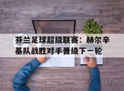 合乐彩票平台-芬兰足球超级联赛：赫尔辛基队战胜对手晋级下一轮