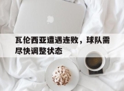 合乐彩票平台-瓦伦西亚遭遇连败，球队需尽快调整状态