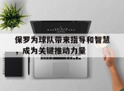 合乐彩票官方在线入口-保罗为球队带来指导和智慧，成为关键推动力量
