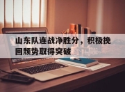 合乐彩票平台-山东队连战净胜分，积极挽回颓势取得突破