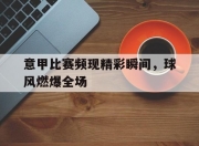 合乐彩票app下载-意甲比赛频现精彩瞬间，球风燃爆全场