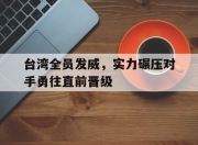 合乐彩票平台-台湾全员发威，实力碾压对手勇往直前晋级
