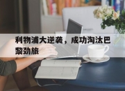 合乐彩票app下载-利物浦大逆袭，成功淘汰巴黎劲旅