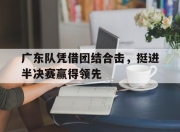 合乐彩票官方在线入口-广东队凭借团结合击，挺进半决赛赢得领先