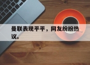 合乐彩票app下载-曼联表现平平，网友纷纷热议。