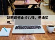 合乐彩票官方在线入口-姚明遗憾止步八强，无缘奖牌。