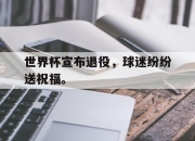 合乐彩票app下载-世界杯宣布退役，球迷纷纷送祝福。