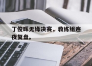 合乐彩票官方在线入口-丁俊晖无缘决赛，教练组连夜复盘。