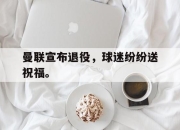 合乐彩票app下载-曼联宣布退役，球迷纷纷送祝福。