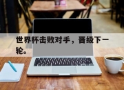 合乐彩票app下载-世界杯击败对手，晋级下一轮。