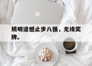 合乐彩票平台-姚明遗憾止步八强，无缘奖牌。