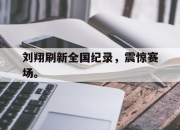 合乐彩票app下载-刘翔刷新全国纪录，震惊赛场。
