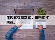 合乐彩票官方在线入口-丁俊晖夺得冠军，亲吻奖杯庆祝。