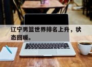 合乐彩票app下载-辽宁男篮世界排名上升，状态回暖。