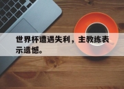 合乐彩票官方在线入口-世界杯遭遇失利，主教练表示遗憾。