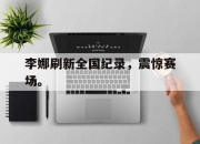 合乐彩票app下载-李娜刷新全国纪录，震惊赛场。