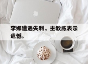 合乐彩票平台-李娜遭遇失利，主教练表示遗憾。