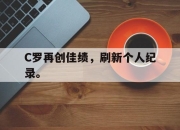 合乐彩票平台-C罗再创佳绩，刷新个人纪录。