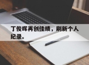 合乐彩票平台-丁俊晖再创佳绩，刷新个人纪录。