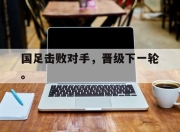 合乐彩票平台-国足击败对手，晋级下一轮。