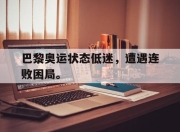 合乐彩票app下载-巴黎奥运状态低迷，遭遇连败困局。