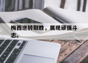 合乐彩票平台-梅西逆转取胜，展现顽强斗志。