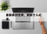合乐彩票app下载-曼联再创佳绩，刷新个人纪录。