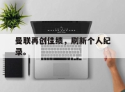 合乐彩票app下载-曼联再创佳绩，刷新个人纪录。
