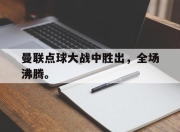 合乐彩票app下载-曼联点球大战中胜出，全场沸腾。