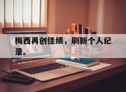 合乐彩票平台-梅西再创佳绩，刷新个人纪录。