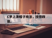 合乐彩票官方在线入口-C罗上演帽子戏法，技惊四座。