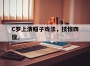 合乐彩票官方在线入口-C罗上演帽子戏法，技惊四座。