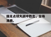 合乐彩票app下载-国足点球大战中胜出，全场沸腾。