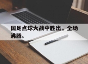 合乐彩票app下载-国足点球大战中胜出，全场沸腾。