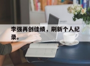 合乐彩票平台-李强再创佳绩，刷新个人纪录。