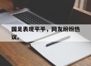 合乐彩票app下载-国足表现平平，网友纷纷热议。
