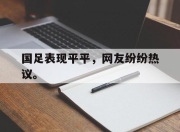 合乐彩票app下载-国足表现平平，网友纷纷热议。