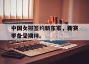 合乐彩票官方在线入口-中国女排签约新东家，新赛季备受期待。