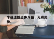 合乐彩票app下载-李强遗憾止步八强，无缘奖牌。