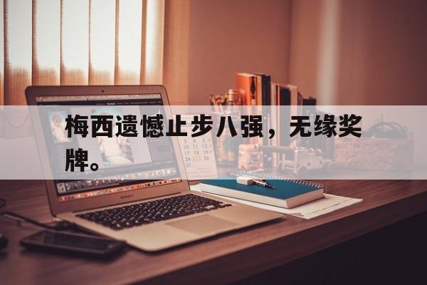 梅西遗憾止步八强，无缘奖牌。