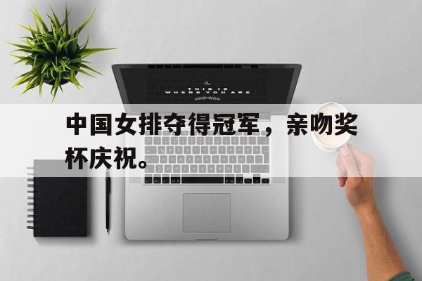中国女排夺得冠军，亲吻奖杯庆祝。