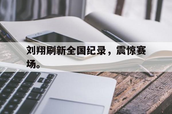 刘翔刷新全国纪录，震惊赛场。