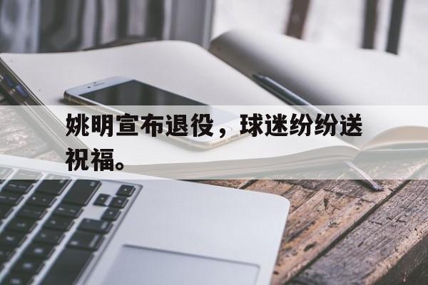 姚明宣布退役，球迷纷纷送祝福。
