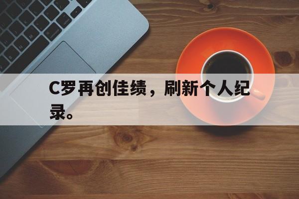 C罗再创佳绩，刷新个人纪录。