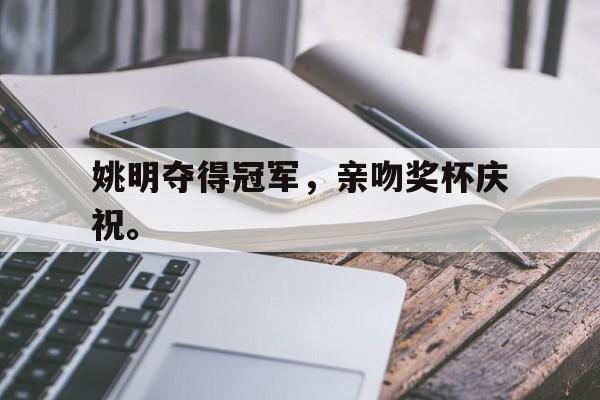 姚明夺得冠军，亲吻奖杯庆祝。