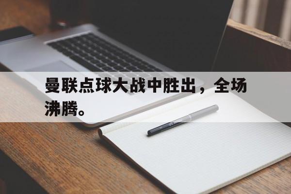 曼联点球大战中胜出，全场沸腾。