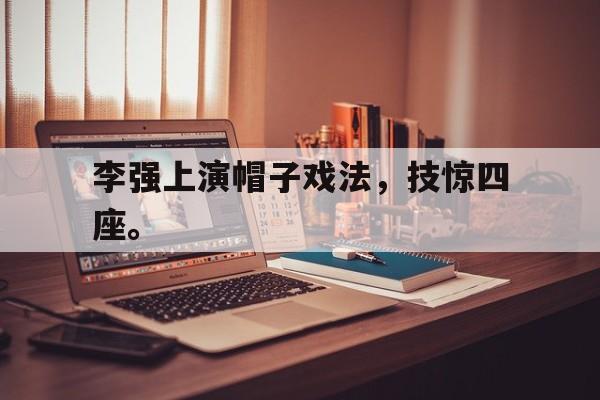 李强上演帽子戏法，技惊四座。