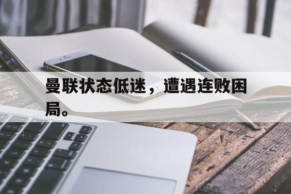 曼联状态低迷，遭遇连败困局。